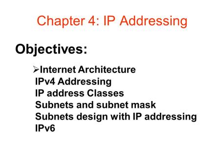Objectives: Chapter 4: IP Addressing  Internet Architecture IPv4 Addressing IP address Classes Subnets and subnet mask Subnets design with IP addressing.