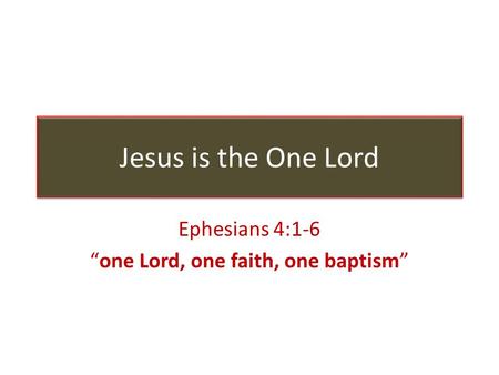 Jesus is the One Lord Ephesians 4:1-6 “one Lord, one faith, one baptism”