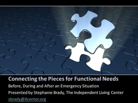 Connecting the Pieces for Functional Needs Before, During and After an Emergency Situation Presented by Stephanie Brady, The Independent Living Center.