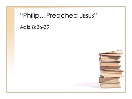 “Philip…Preached J ESUS ” Acts 8:26-39. “Philip…Preached J ESUS ” I.The Work Of The H OLY S PIRIT In Conversion A.Acts 8:29 B.Acts 8:35 1.Romans 10:14,