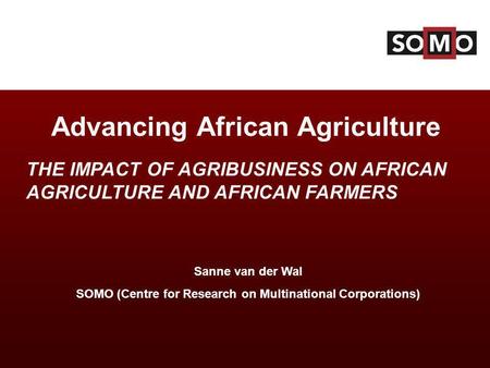 Sanne van der Wal SOMO (Centre for Research on Multinational Corporations)‏ Advancing African Agriculture THE IMPACT OF AGRIBUSINESS ON AFRICAN AGRICULTURE.