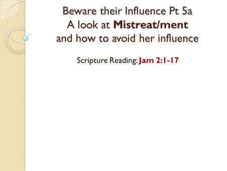 Beware their Influence Pt 5a A look at Mistreat/ment and how to avoid her influence Scripture Reading: Jam 2:1-17.