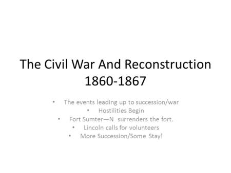 The Civil War And Reconstruction 1860-1867 The events leading up to succession/war Hostilities Begin Fort Sumter—N surrenders the fort. Lincoln calls for.