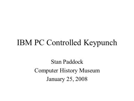 IBM PC Controlled Keypunch Stan Paddock Computer History Museum January 25, 2008.