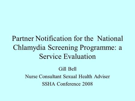 Partner Notification for the National Chlamydia Screening Programme: a Service Evaluation Gill Bell Nurse Consultant Sexual Health Adviser SSHA Conference.