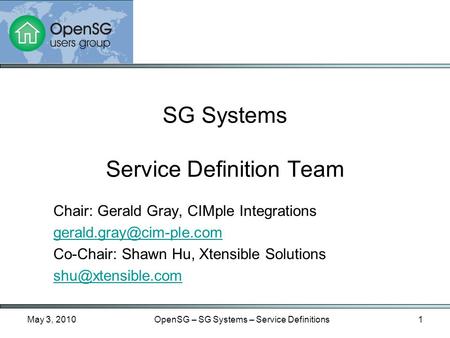 May 3, 2010OpenSG – SG Systems – Service Definitions1 Chair: Gerald Gray, CIMple Integrations Co-Chair: Shawn Hu, Xtensible Solutions.