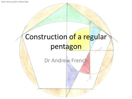 Construction of a regular pentagon Dr Andrew French Const. Pent. p1 of 10. A.French 2012.