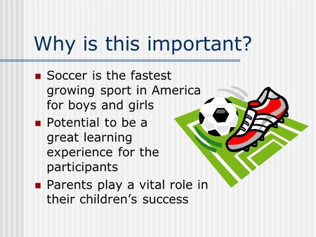 Why is this important? Soccer is the fastest growing sport in America for boys and girls Potential to be a great learning experience for the participants.