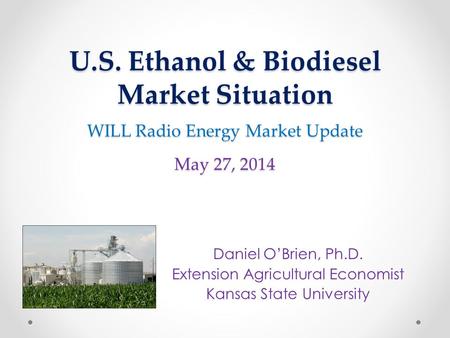 U.S. Ethanol & Biodiesel Market Situation WILL Radio Energy Market Update May 27, 2014 Daniel O’Brien, Ph.D. Extension Agricultural Economist Kansas State.