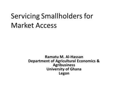 Servicing Smallholders for Market Access Ramatu M. Al-Hassan Department of Agricultural Economics & Agribusiness University of Ghana Legon.