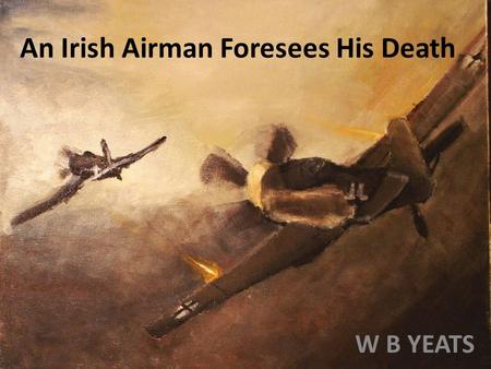 An Irish Airman Foresees His Death W B YEATS. I know that I shall meet my fate Somewhere among the clouds above; Those that I fight I do not hate, Those.