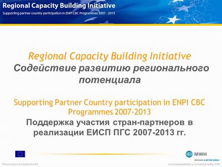 This project is funded by the EUAnd implemented by a consortium led by MWH Regional Capacity Building Initiative Содействие развитию регионального потенциала.