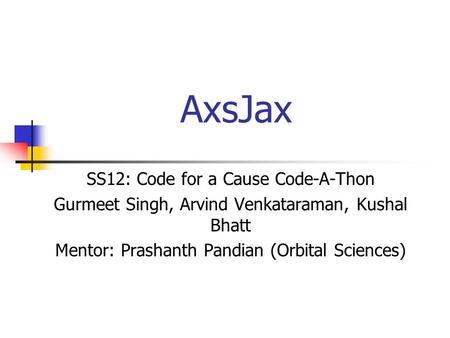 AxsJax SS12: Code for a Cause Code-A-Thon Gurmeet Singh, Arvind Venkataraman, Kushal Bhatt Mentor: Prashanth Pandian (Orbital Sciences)
