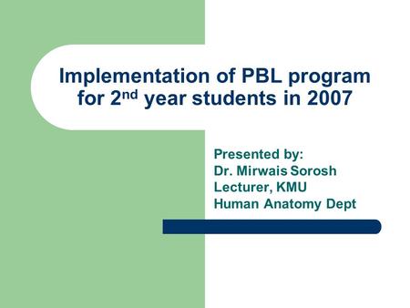 Implementation of PBL program for 2 nd year students in 2007 Presented by: Dr. Mirwais Sorosh Lecturer, KMU Human Anatomy Dept.