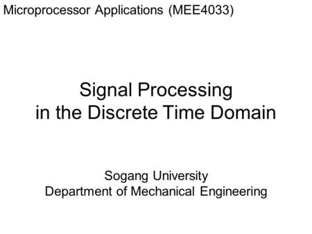 Signal Processing in the Discrete Time Domain Microprocessor Applications (MEE4033) Sogang University Department of Mechanical Engineering.