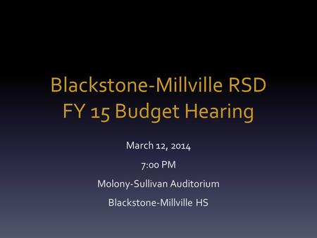 Blackstone-Millville RSD FY 15 Budget Hearing March 12, 2014 7:00 PM Molony-Sullivan Auditorium Blackstone-Millville HS.