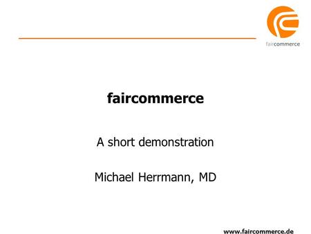 Www.faircommerce.de faircommerce A short demonstration Michael Herrmann, MD.