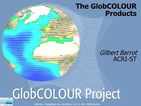 The GlobCOLOUR products - 1 1 The GlobCOLOUR Products Gilbert Barrot ACRI-ST Globcolour / Medspiration user consultation, Dec 4-6, 2006, Villefranche/mer.