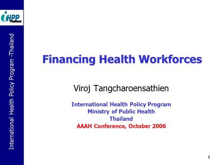 International Health Policy Program -Thailand 1 Financing Health Workforces Viroj Tangcharoensathien International Health Policy Program Ministry of Public.