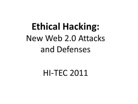 Ethical Hacking: New Web 2.0 Attacks and Defenses HI-TEC 2011.