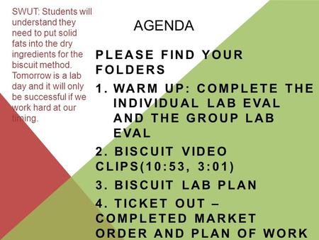 AGENDA PLEASE FIND YOUR FOLDERS 1.WARM UP: COMPLETE THE INDIVIDUAL LAB EVAL AND THE GROUP LAB EVAL 2. BISCUIT VIDEO CLIPS(10:53, 3:01) 3. BISCUIT LAB PLAN.