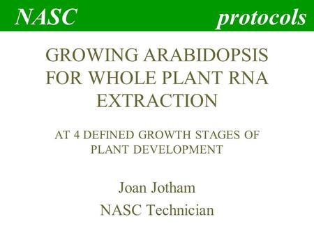 NASC protocols GROWING ARABIDOPSIS FOR WHOLE PLANT RNA EXTRACTION AT 4 DEFINED GROWTH STAGES OF PLANT DEVELOPMENT Joan Jotham NASC Technician.