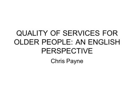 QUALITY OF SERVICES FOR OLDER PEOPLE: AN ENGLISH PERSPECTIVE Chris Payne.