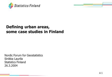 A 1 Defining urban areas, some case studies in Finland Nordic Forum for Geostatistics Sinikka Laurila Statistics Finland 26.3.2004.