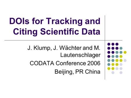 DOIs for Tracking and Citing Scientific Data J. Klump, J. Wächter and M. Lautenschlager CODATA Conference 2006 Beijing, PR China.