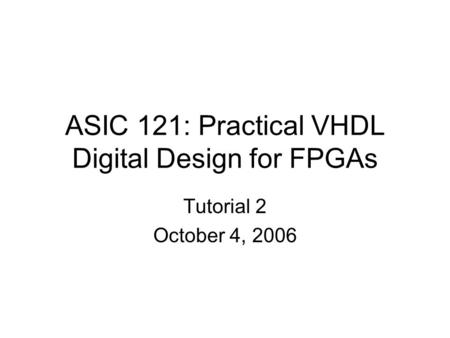 ASIC 121: Practical VHDL Digital Design for FPGAs Tutorial 2 October 4, 2006.