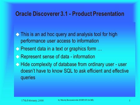 17th February, 2000 by Maciej Korzeniowski (CERN-IT-IA-MI) 1 Oracle Discoverer 3.1 - Product Presentation  This is an ad hoc query and analysis tool for.