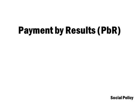 Social Policy Payment by Results (PbR). Social Policy Payment by Results (PbR) PbR is a way of commissioning services which offers financial rewards to.