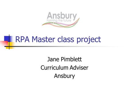 RPA Master class project Jane Pimblett Curriculum Adviser Ansbury.