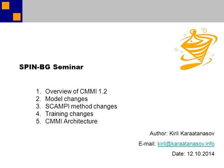 SPIN-BG Seminar 1.Overview of CMMI 1.2 2.Model changes 3.SCAMPI method changes 4.Training changes 5.CMMI Architecture Author: Kiril Karaatanasov E-mail: