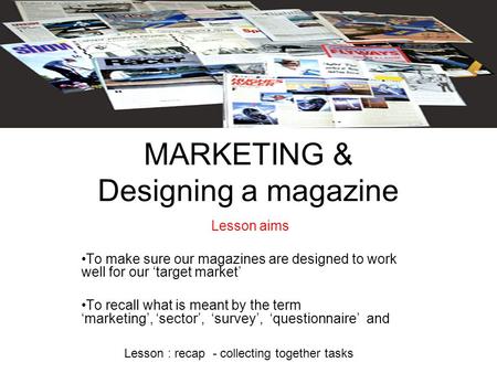 MARKETING & Designing a magazine Lesson aims To make sure our magazines are designed to work well for our ‘target market’ To recall what is meant by the.