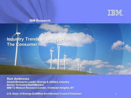 IBM Research ® Industry Trends in Smart Grids: The Consumer Ron Ambrosio Global Research Leader, Energy & Utilities Industry Senior Technical Staff Member.