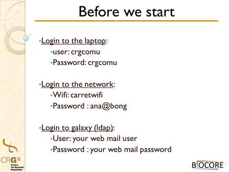 Before we start Login to the laptop: user: crgcomu Password: crgcomu Login to the network: Wifi: carretwifi Password : Login to galaxy (ldap):