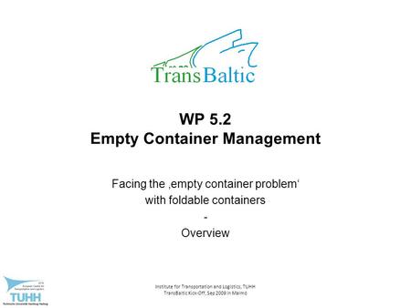 Institute for Transportation and Logistics, TUHH TransBaltic Kick-Off, Sep 2009 in Malmö WP 5.2 Empty Container Management Facing the ‚empty container.