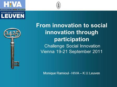 From innovation to social innovation through participation Challenge Social Innovation Vienna 19-21 September 2011 Monique Ramioul - HIVA – K.U.Leuven.