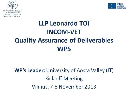 LLP Leonardo TOI INCOM-VET Quality Assurance of Deliverables WP5 WP’s Leader: University of Aosta Valley (IT) Kick off Meeting Vilnius, 7-8 November 2013.
