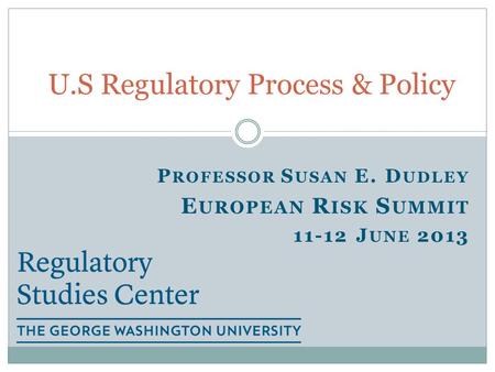 P ROFESSOR S USAN E. D UDLEY E UROPEAN R ISK S UMMIT 11-12 J UNE 2013 U.S Regulatory Process & Policy.