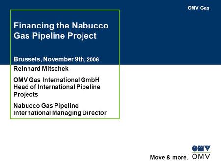 OMV Gas Move & more. Financing the Nabucco Gas Pipeline Project Brussels, November 9th, 2006 Reinhard Mitschek OMV Gas International GmbH Head of International.