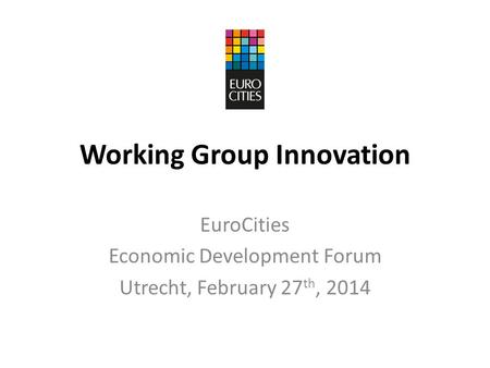Working Group Innovation EuroCities Economic Development Forum Utrecht, February 27 th, 2014.