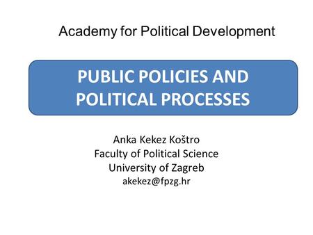 Anka Kekez Koštro Faculty of Political Science University of Zagreb PUBLIC POLICIES AND POLITICAL PROCESSES Academy for Political Development.