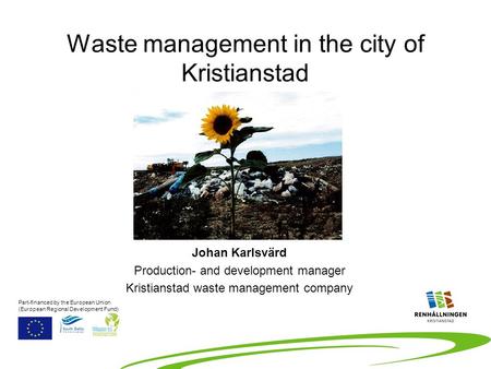 Waste management in the city of Kristianstad Johan Karlsvärd Production- and development manager Kristianstad waste management company Part-financed by.