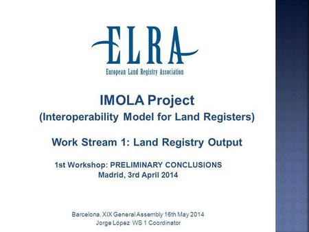 IMOLA Project (Interoperability Model for Land Registers) Work Stream 1: Land Registry Output 1st Workshop: PRELIMINARY CONCLUSIONS Madrid, 3rd April 2014.