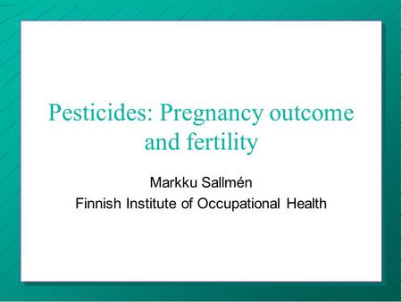 Pesticides: Pregnancy outcome and fertility Markku Sallmén Finnish Institute of Occupational Health.