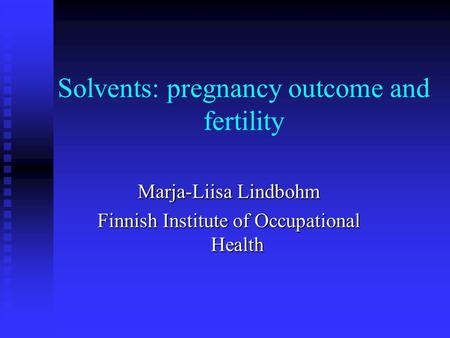 Solvents: pregnancy outcome and fertility Marja-Liisa Lindbohm Finnish Institute of Occupational Health.