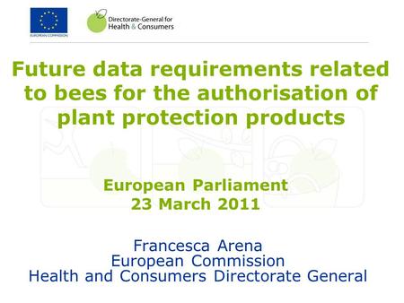 Francesca Arena European Commission Health and Consumers Directorate General Future data requirements related to bees for the authorisation of plant protection.