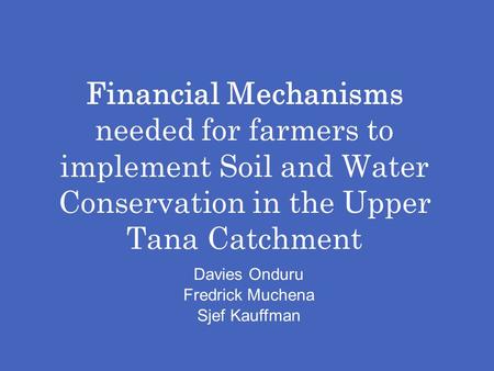 Financial Mechanisms needed for farmers to implement Soil and Water Conservation in the Upper Tana Catchment Davies Onduru Fredrick Muchena Sjef Kauffman.